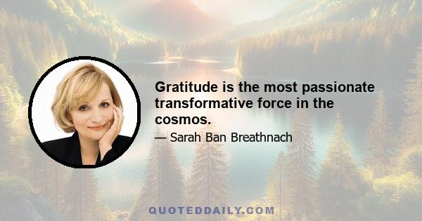 Gratitude is the most passionate transformative force in the cosmos.