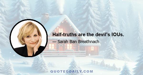 Half-truths are the devil's IOUs.