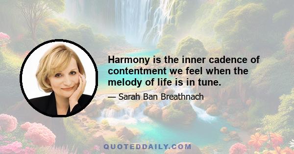 Harmony is the inner cadence of contentment we feel when the melody of life is in tune.