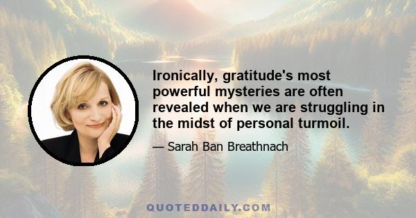 Ironically, gratitude's most powerful mysteries are often revealed when we are struggling in the midst of personal turmoil.