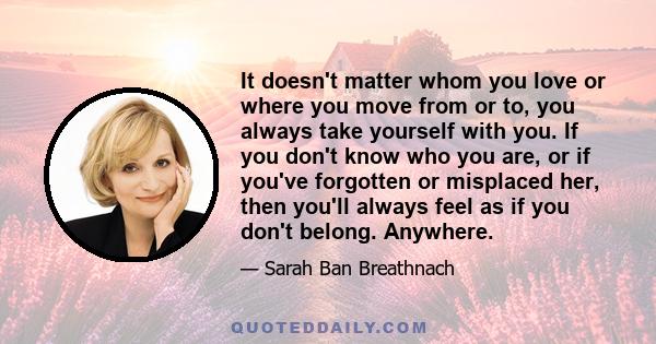 It doesn't matter whom you love or where you move from or to, you always take yourself with you. If you don't know who you are, or if you've forgotten or misplaced her, then you'll always feel as if you don't belong.