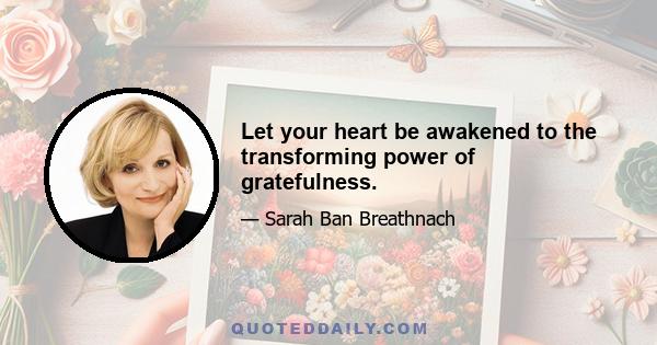 Let your heart be awakened to the transforming power of gratefulness.