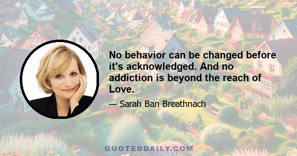 No behavior can be changed before it's acknowledged. And no addiction is beyond the reach of Love.