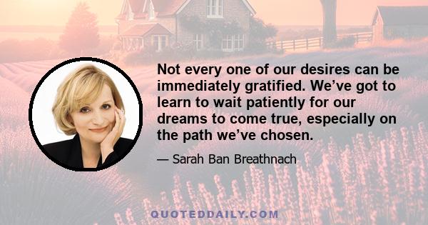 Not every one of our desires can be immediately gratified. We’ve got to learn to wait patiently for our dreams to come true, especially on the path we’ve chosen.