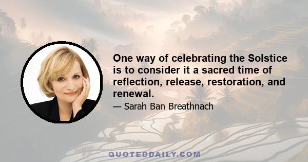 One way of celebrating the Solstice is to consider it a sacred time of reflection, release, restoration, and renewal.