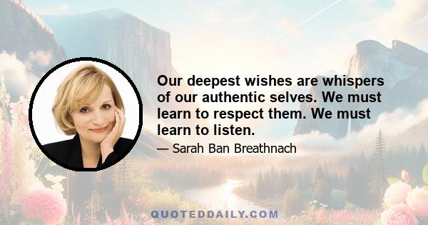 Our deepest wishes are whispers of our authentic selves. We must learn to respect them. We must learn to listen.