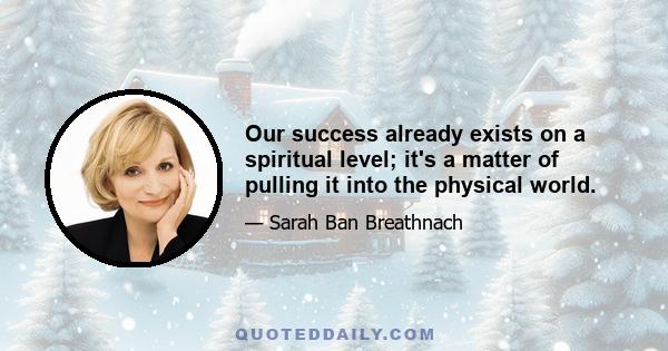 Our success already exists on a spiritual level; it's a matter of pulling it into the physical world.