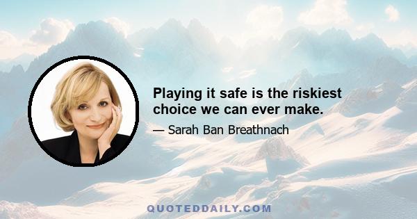 Playing it safe is the riskiest choice we can ever make.