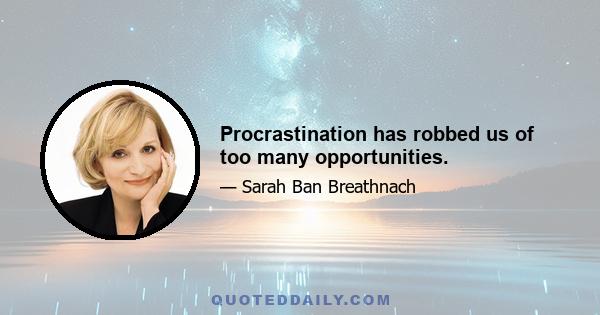 Procrastination has robbed us of too many opportunities.