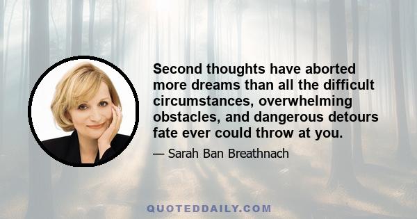 Second thoughts have aborted more dreams than all the difficult circumstances, overwhelming obstacles, and dangerous detours fate ever could throw at you.