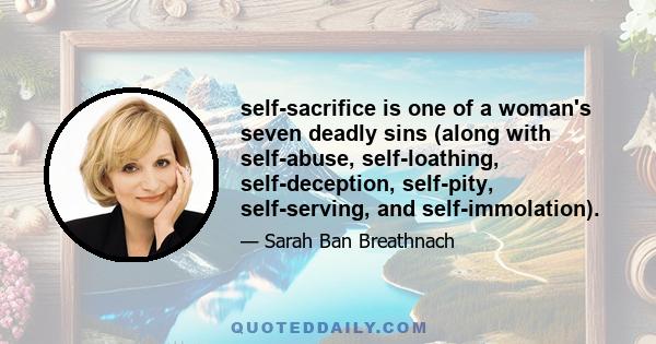 self-sacrifice is one of a woman's seven deadly sins (along with self-abuse, self-loathing, self-deception, self-pity, self-serving, and self-immolation).