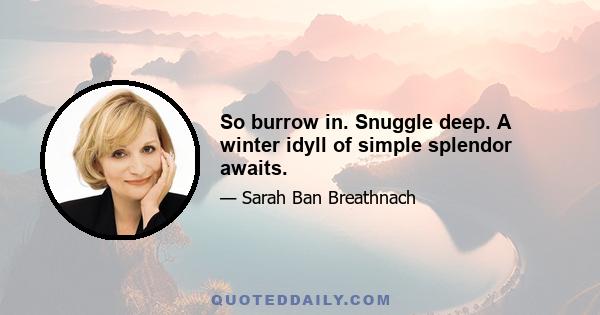 So burrow in. Snuggle deep. A winter idyll of simple splendor awaits.