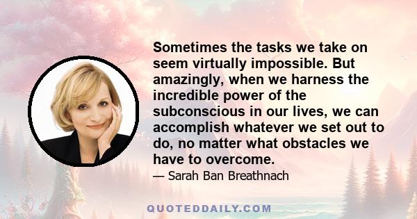 Sometimes the tasks we take on seem virtually impossible. But amazingly, when we harness the incredible power of the subconscious in our lives, we can accomplish whatever we set out to do, no matter what obstacles we