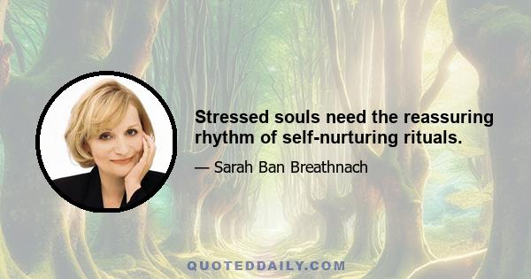 Stressed souls need the reassuring rhythm of self-nurturing rituals.