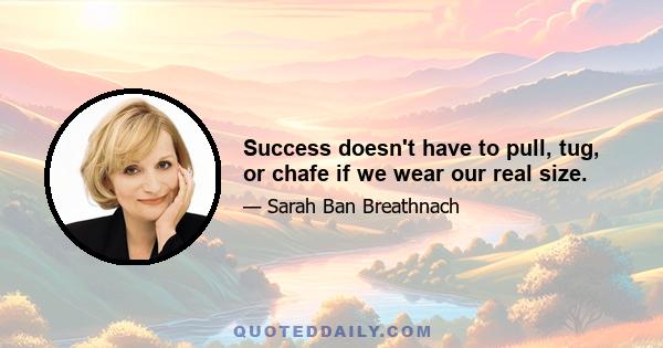 Success doesn't have to pull, tug, or chafe if we wear our real size.