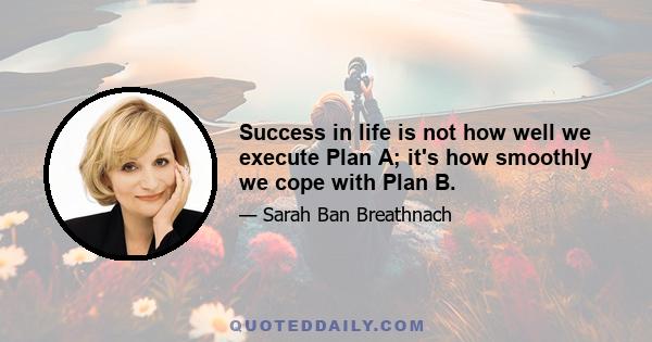 Success in life is not how well we execute Plan A; it's how smoothly we cope with Plan B.