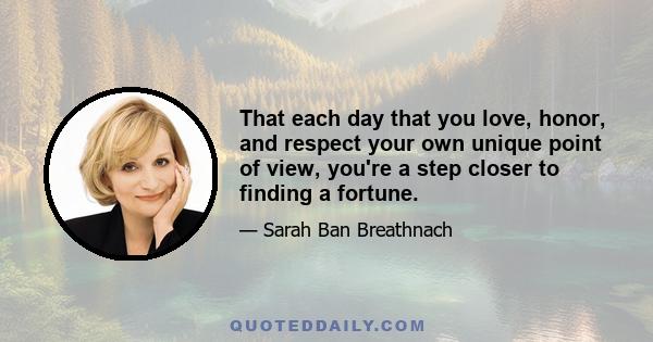 That each day that you love, honor, and respect your own unique point of view, you're a step closer to finding a fortune.