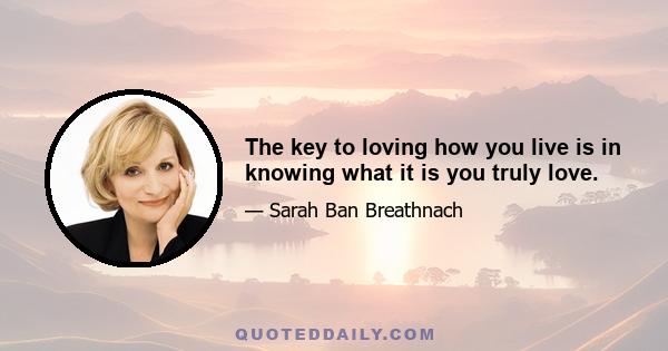 The key to loving how you live is in knowing what it is you truly love.