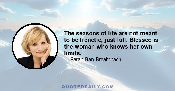 The seasons of life are not meant to be frenetic, just full. Blessed is the woman who knows her own limits.