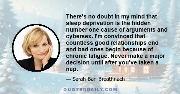 There's no doubt in my mind that sleep deprivation is the hidden number one cause of arguments and cybersex. I'm convinced that countless good relationships end and bad ones begin because of chronic fatigue. Never make