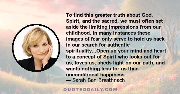 To find this greater truth about God, Spirit, and the sacred, we must often set aside the limiting impressions from our childhood. In many instances these images of fear only serve to hold us back in our search for