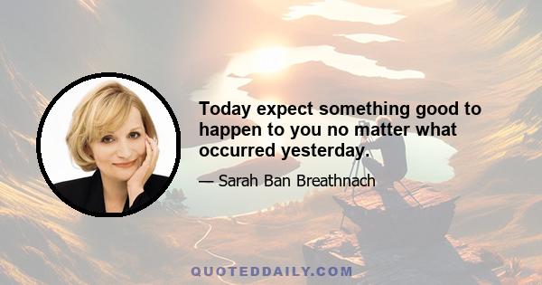 Today expect something good to happen to you no matter what occurred yesterday.