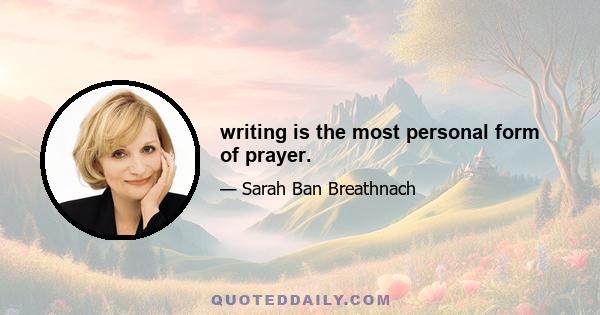 writing is the most personal form of prayer.