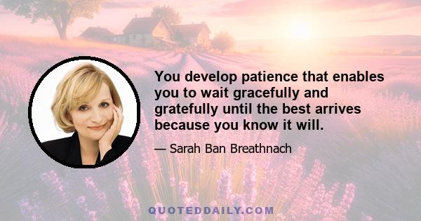 You develop patience that enables you to wait gracefully and gratefully until the best arrives because you know it will.