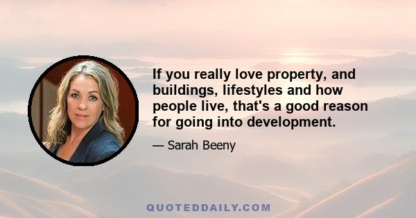 If you really love property, and buildings, lifestyles and how people live, that's a good reason for going into development.