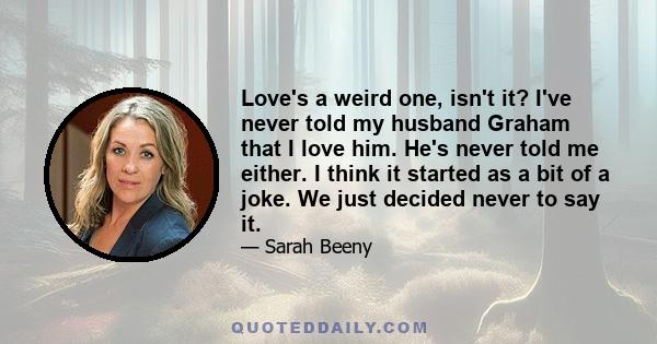 Love's a weird one, isn't it? I've never told my husband Graham that I love him. He's never told me either. I think it started as a bit of a joke. We just decided never to say it.