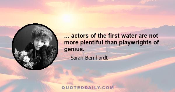 ... actors of the first water are not more plentiful than playwrights of genius.