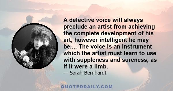 A defective voice will always preclude an artist from achieving the complete development of his art, however intelligent he may be.... The voice is an instrument which the artist must learn to use with suppleness and