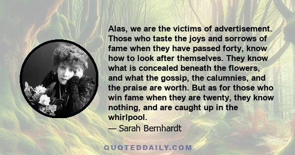 Alas, we are the victims of advertisement. Those who taste the joys and sorrows of fame when they have passed forty, know how to look after themselves. They know what is concealed beneath the flowers, and what the