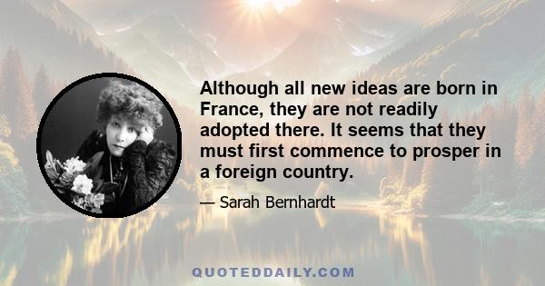 Although all new ideas are born in France, they are not readily adopted there. It seems that they must first commence to prosper in a foreign country.