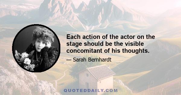 Each action of the actor on the stage should be the visible concomitant of his thoughts.