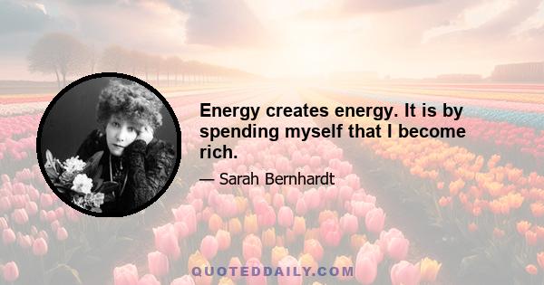 Energy creates energy. It is by spending myself that I become rich.