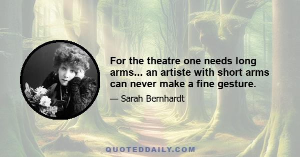 For the theatre one needs long arms... an artiste with short arms can never make a fine gesture.