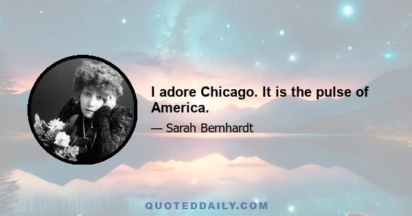 I adore Chicago. It is the pulse of America.