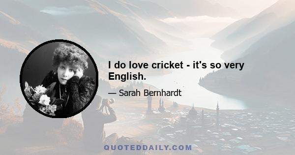 I do love cricket - it's so very English.