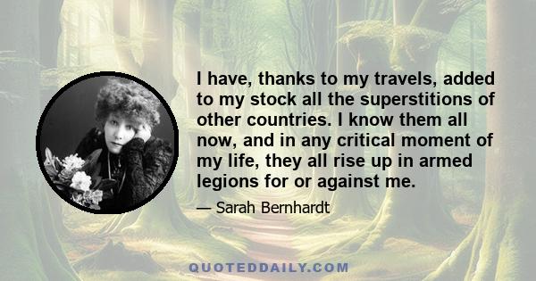 I have, thanks to my travels, added to my stock all the superstitions of other countries. I know them all now, and in any critical moment of my life, they all rise up in armed legions for or against me.