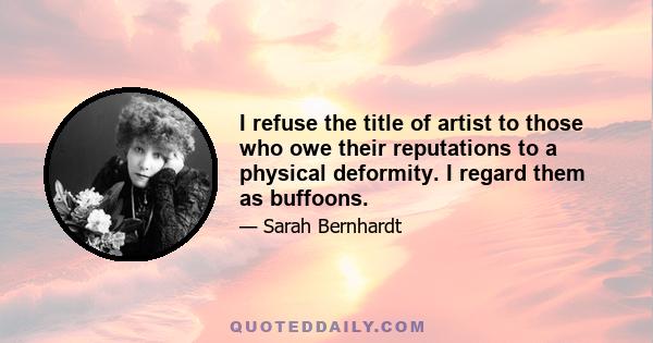 I refuse the title of artist to those who owe their reputations to a physical deformity. I regard them as buffoons.