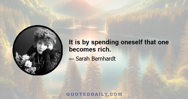 It is by spending oneself that one becomes rich.