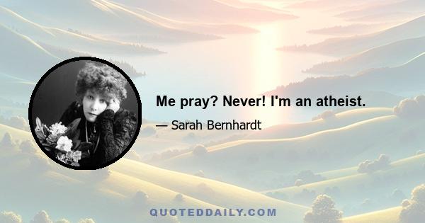 Me pray? Never! I'm an atheist.