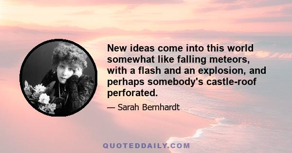 New ideas come into this world somewhat like falling meteors, with a flash and an explosion, and perhaps somebody's castle-roof perforated.