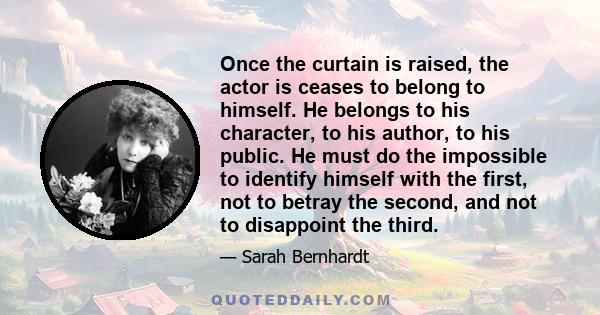 Once the curtain is raised, the actor is ceases to belong to himself. He belongs to his character, to his author, to his public. He must do the impossible to identify himself with the first, not to betray the second,