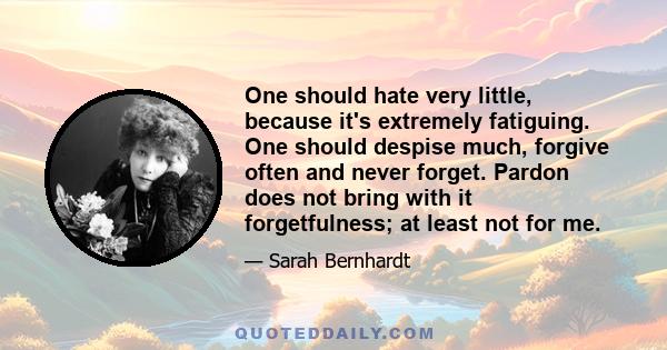 One should hate very little, because it's extremely fatiguing. One should despise much, forgive often and never forget. Pardon does not bring with it forgetfulness; at least not for me.