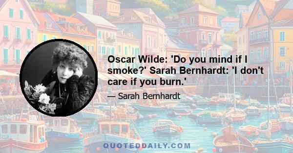 Oscar Wilde: 'Do you mind if I smoke?' Sarah Bernhardt: 'I don't care if you burn.'