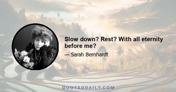 Slow down? Rest? With all eternity before me?