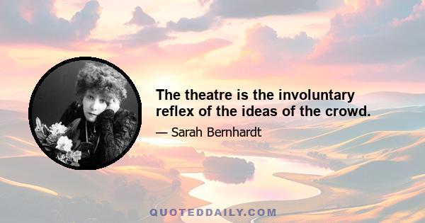 The theatre is the involuntary reflex of the ideas of the crowd.