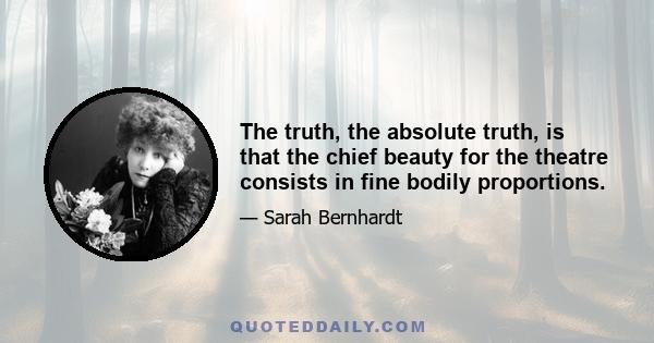 The truth, the absolute truth, is that the chief beauty for the theatre consists in fine bodily proportions.